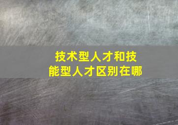 技术型人才和技能型人才区别在哪