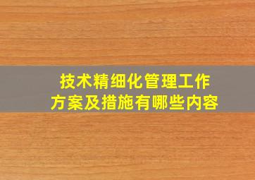 技术精细化管理工作方案及措施有哪些内容