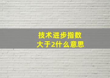 技术进步指数大于2什么意思