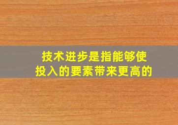 技术进步是指能够使投入的要素带来更高的