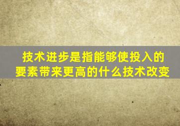 技术进步是指能够使投入的要素带来更高的什么技术改变