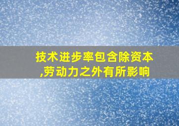 技术进步率包含除资本,劳动力之外有所影响