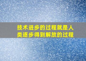 技术进步的过程就是人类逐步得到解放的过程