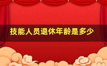 技能人员退休年龄是多少