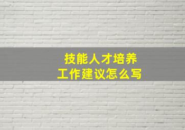 技能人才培养工作建议怎么写