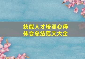 技能人才培训心得体会总结范文大全