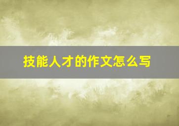 技能人才的作文怎么写