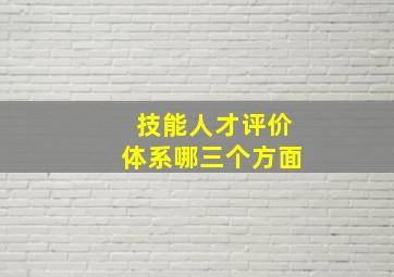 技能人才评价体系哪三个方面