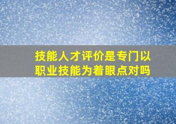 技能人才评价是专门以职业技能为着眼点对吗