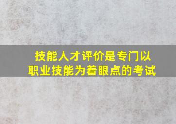 技能人才评价是专门以职业技能为着眼点的考试