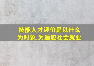 技能人才评价是以什么为对象,为适应社会就业