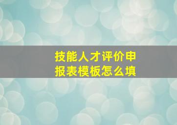 技能人才评价申报表模板怎么填