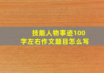 技能人物事迹100字左右作文题目怎么写