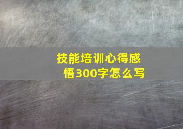 技能培训心得感悟300字怎么写