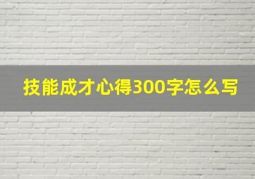 技能成才心得300字怎么写