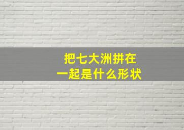 把七大洲拼在一起是什么形状