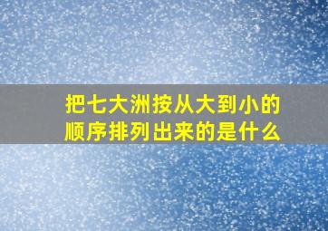 把七大洲按从大到小的顺序排列出来的是什么