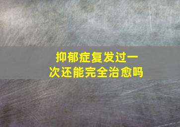 抑郁症复发过一次还能完全治愈吗