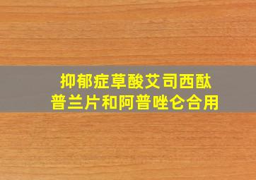 抑郁症草酸艾司西酞普兰片和阿普唑仑合用