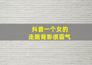 抖音一个女的走路背影很霸气