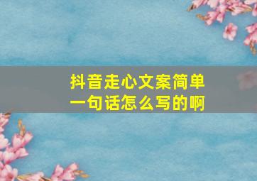 抖音走心文案简单一句话怎么写的啊