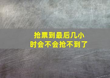 抢票到最后几小时会不会抢不到了