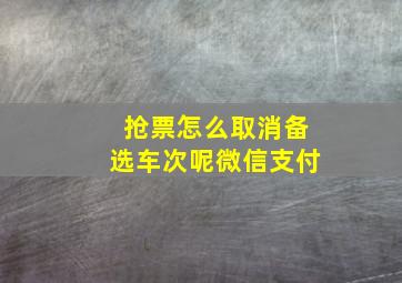 抢票怎么取消备选车次呢微信支付