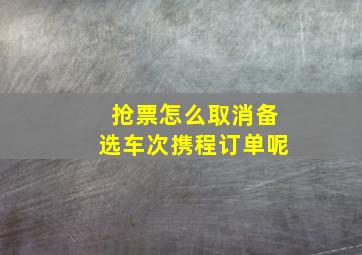 抢票怎么取消备选车次携程订单呢