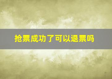 抢票成功了可以退票吗