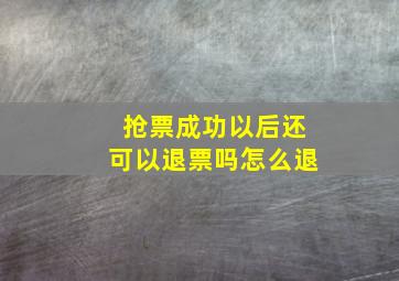 抢票成功以后还可以退票吗怎么退