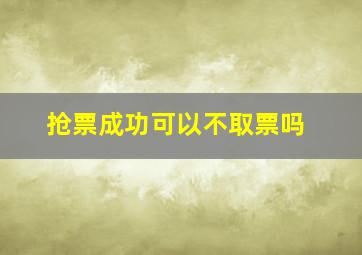 抢票成功可以不取票吗