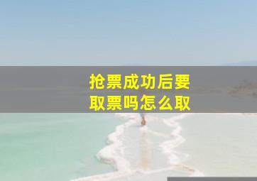 抢票成功后要取票吗怎么取