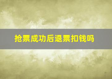 抢票成功后退票扣钱吗