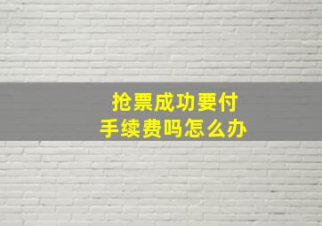 抢票成功要付手续费吗怎么办