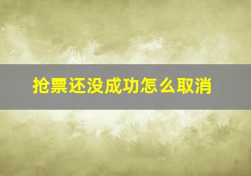 抢票还没成功怎么取消