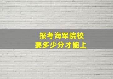 报考海军院校要多少分才能上