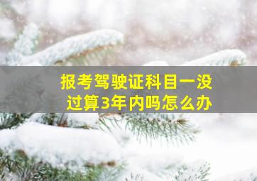 报考驾驶证科目一没过算3年内吗怎么办