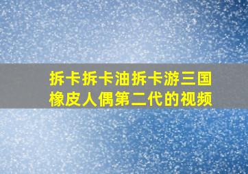 拆卡拆卡油拆卡游三国橡皮人偶第二代的视频