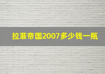 拉菲帝国2007多少钱一瓶