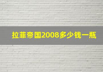 拉菲帝国2008多少钱一瓶