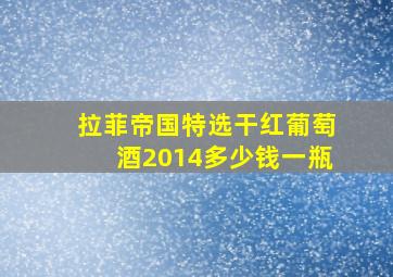 拉菲帝国特选干红葡萄酒2014多少钱一瓶