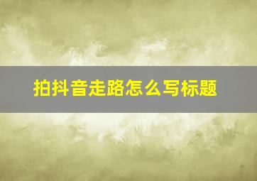 拍抖音走路怎么写标题