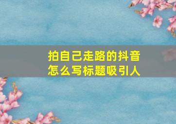 拍自己走路的抖音怎么写标题吸引人