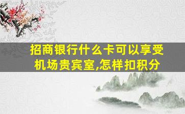 招商银行什么卡可以享受机场贵宾室,怎样扣积分