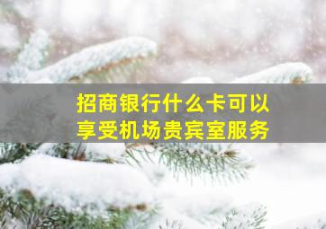 招商银行什么卡可以享受机场贵宾室服务