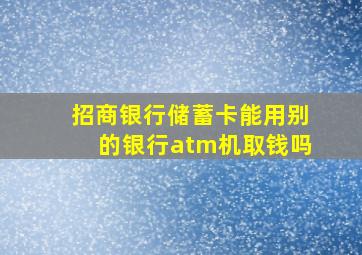 招商银行储蓄卡能用别的银行atm机取钱吗