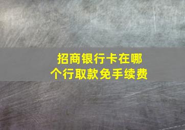 招商银行卡在哪个行取款免手续费