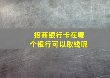 招商银行卡在哪个银行可以取钱呢