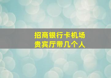 招商银行卡机场贵宾厅带几个人