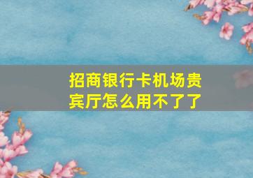 招商银行卡机场贵宾厅怎么用不了了